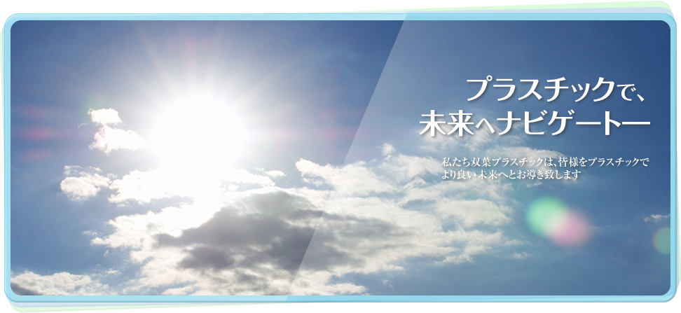 プラスチックで、 未来へナビゲート― 私たち双葉プラスチックは、皆様をプラスチックで より良い未来へとお導き致します